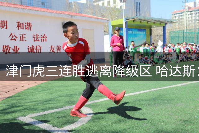 津门虎三连胜逃离降级区 哈达斯：战斗永不止步
